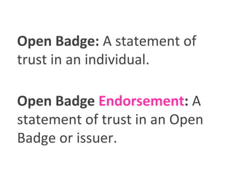 Open Badge: A statement of
trust in an individual.
Open Badge Endorsement: A
statement of trust in an Open
Badge or issuer.
 