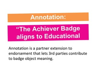 Annotation is a partner extension to
endorsement that lets 3rd parties contribute
to badge object meaning.
 