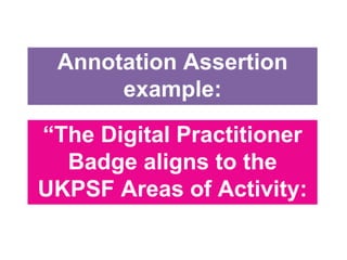 “The Digital Practitioner
Badge aligns to the
UKPSF Areas of Activity:
A4”
Annotation Assertion
example:
 