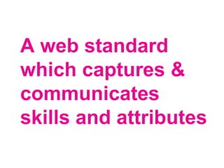 A web standard
which captures &
communicates
skills and attributes
 