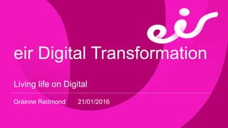 eir Digital Transformation
Living life on Digital
Gráinne Redmond 21/01/2016
 