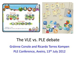 The VLE vs. PLE debate
Gráinne Conole and Ricardo Torres Kompen
  PLE Conference, Aveiro, 13th July 2012
 