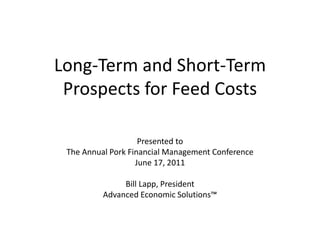 Long-Term and Short-Term
Prospects for Feed Costs
Presented to
The Annual Pork Financial Management Conference
June 17, 2011
Bill Lapp, President
Advanced Economic Solutions™
 