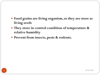  Food grains are living organism, so they are store as
living seeds
 They store in control condition of temperature &
relative humidity
 Prevent from insects, pests & rodents.
18-03-20194
 