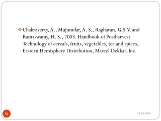 18-03-201951
Chakraverty,A., Mujumdar,A. S., Raghavan, G.S.V. and
Ramaswamy, H. S., 2003. Handbook of Postharvest
Technology of cereals, fruits, vegetables, tea and spices,
Eastern Hemisphere Distribution, Marcel Dekkar. Inc.
 