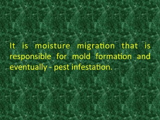 It	
   is	
   moisture	
   migra:on	
   that	
   is	
  
responsible	
   for	
   mold	
   forma:on	
   and	
  
eventually	
  -­‐	
  pest	
  infesta:on.	
  
 