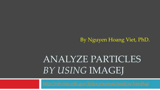 Analyze Particlesby using imageJ http://rsb.info.nih.gov/ij/docs/menus/analyze.html#ap By Nguyen Hoang Viet, PhD. 