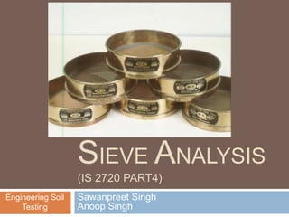 SIEVE ANALYSIS
(IS 2720 PART4)
Sawanpreet Singh
Anoop Singh
Engineering Soil
Testing
 