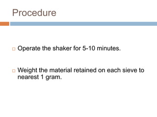 Procedure
 Operate the shaker for 5-10 minutes.
 Weight the material retained on each sieve to
nearest 1 gram.
 
