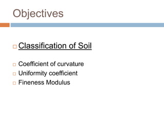 Objectives
 Classification of Soil
 Coefficient of curvature
 Uniformity coefficient
 Fineness Modulus
 