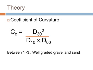 Theory
 Coefficient of Curvature :
Cc = D30
2
D10 x D60
Between 1 -3 : Well graded gravel and sand
 