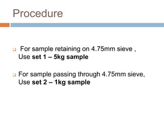 Procedure
 For sample retaining on 4.75mm sieve ,
Use set 1 – 5kg sample
 For sample passing through 4.75mm sieve,
Use set 2 – 1kg sample
 