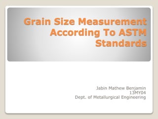 Grain Size Measurement
According To ASTM
Standards
Jabin Mathew Benjamin
13MY04
Dept. of Metallurgical Engineering
 