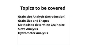 Topics to be covered
Grain size Analysis (Introduction)
Grain Size and Shapes
Methods to determine Grain size
Sieve Analysis
Hydrometer Analysis
 