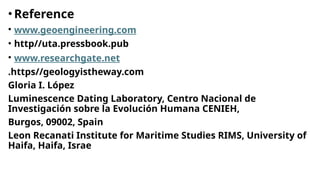 • Reference
• www.geoengineering.com
• http//uta.pressbook.pub
• www.researchgate.net
.https//geologyistheway.com
Gloria I. López
Luminescence Dating Laboratory, Centro Nacional de
Investigación sobre la Evolución Humana CENIEH,
Burgos, 09002, Spain
Leon Recanati Institute for Maritime Studies RIMS, University of
Haifa, Haifa, Israe
 