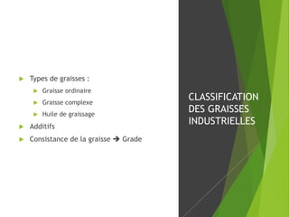  Types de graisses :
 Graisse ordinaire
 Graisse complexe
 Huile de graissage
 Additifs
 Consistance de la graisse  Grade
CLASSIFICATION
DES GRAISSES
INDUSTRIELLES
 