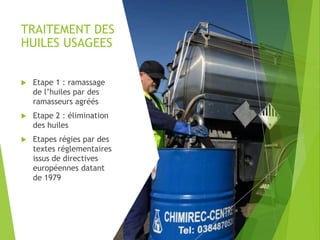 TRAITEMENT DES
HUILES USAGEES
 Etape 1 : ramassage
de l’huiles par des
ramasseurs agréés
 Etape 2 : élimination
des huiles
 Etapes régies par des
textes réglementaires
issus de directives
européennes datant
de 1979
 
