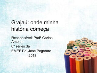 Grajaú: onde minha
história começa
Responsável: Profº Carlos
Amorim
6ª séries da
EMEF Pe. José Pegoraro
2013
 