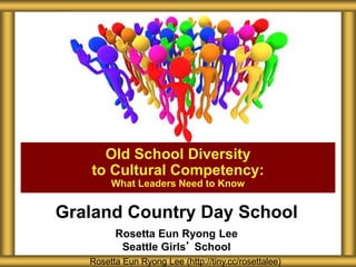 Graland Country Day School
Rosetta Eun Ryong Lee
Seattle Girls’ School
Old School Diversity
to Cultural Competency:
What Leaders Need to Know
Rosetta Eun Ryong Lee (http://tiny.cc/rosettalee)
 