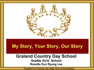 Graland Country Day School
Seattle Girls’ School
Rosetta Eun Ryong Lee
My Story, Your Story, Our Story
Rosetta Eun Ryong Lee (http://tiny.cc/rosettalee)
 