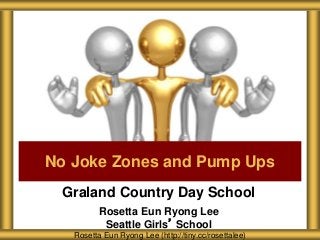 Graland Country Day School
Rosetta Eun Ryong Lee
Seattle Girls’ School
No Joke Zones and Pump Ups
Rosetta Eun Ryong Lee (http://tiny.cc/rosettalee)
 