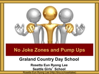 Graland Country Day School
Rosetta Eun Ryong Lee
Seattle Girls’ School
No Joke Zones and Pump Ups
Rosetta Eun Ryong Lee (http://tiny.cc/rosettalee)
 
