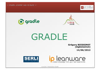 GRADLE
                                 Grégory BOISSINOT
                                      (@gboissinot)
                                       14/06/2012




 LavaJUG - Présentation Gradle                        1
 