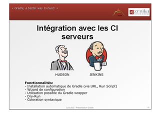 HUDSON                         JENKINS

Fonctionnalités:
- Installation automatique de Gradle (via URL, Run Script)
- Wizard de configuration
- Utilisation possible du Gradle wrapper
- Dry-Run
- Coloration syntaxique

                          LavaJUG - Présentation Gradle      40
 