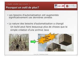 5Lyon JUG - Présentation Gradle
• Les besoins d'automatisation ont augmentés
significativement ces dernières années
• La nature des besoins d'automatisation a changé
Un build peut faire beaucoup plus de choses que la
simple création d'une archive Java
 