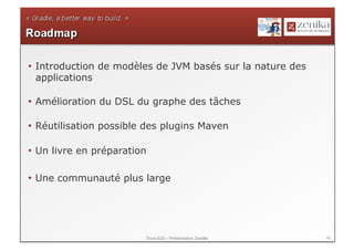 •  Introduction de modèles de JVM basés sur la nature des
   applications

•  Amélioration du DSL du graphe des tâches

•  Réutilisation possible des plugins Maven

•  Un livre en préparation

•  Une communauté plus large




                         ToursJUG - Présentation Gradle     46
 