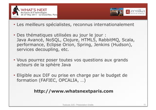 •  Les meilleurs spécialistes, reconnus internationalement

•  Des thématiques utilisées au jour le jour :
   Java Avancé, NoSQL, Clojure, HTML5, RabbitMQ, Scala,
   performance, Eclipse Orion, Spring, Jenkins (Hudson),
   services decoupling, etc.

•  Vous pourrez poser toutes vos questions aux grands
   acteurs de la sphère Java

•  Eligible aux DIF ou prise en charge par le budget de
   formation (FAFIEC, OPCALIA, …)

         http://www.whatsnextparis.com


                       Toulouse JUG - Présentation Gradle    50
 