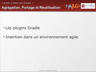 « Gradle, a better way to build. »

Agrégation, Partage et Réutilisation




 • Les plugins Gradle

 • Insertion dans un environnement agile




                                     YA JUG - Présentation Gradle   17
 