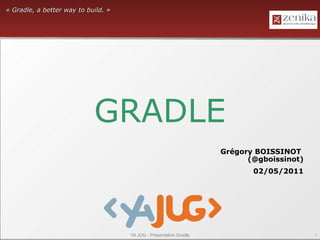 « Gradle, a better way to build. »




                            GRADLE
                                                                    Grégory BOISSINOT
                                                                          (@gboissinot)
                                                                           02/05/2011




                                     YA JUG - Présentation Gradle                         1
 