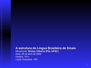 A estrutura da Língua Brasileira de Sinais
Ministrante: Shirley Vilhalva (PGL-UFSC)
Data: 06 de abril de 2009
Horário: 19 h
Local: Dourados - MS

                                             1
 
