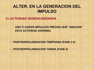 C) ACTIVIDAD DESENCADENADA
UNO O VARIOS IMPULSOS PREVISO QUE “INDUCEN”
ESTA ACTIVIDAD ANORMAL
– POSTDESPOLARIZACION TEMPRANA (FASE 2-3)
– POSTDESPOLARIZACION TARDIA (FASE 4)
ALTER. EN LA GENERACION DEL
IMPULSO
 