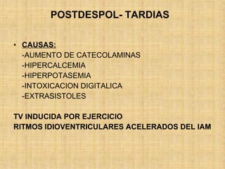 • CAUSAS:
-AUMENTO DE CATECOLAMINAS
-HIPERCALCEMIA
-HIPERPOTASEMIA
-INTOXICACION DIGITALICA
-EXTRASISTOLES
TV INDUCIDA POR EJERCICIO
RITMOS IDIOVENTRICULARES ACELERADOS DEL IAM
POSTDESPOL- TARDIAS
 