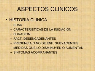 ASPECTOS CLINICOS
• HISTORIA CLINICA
– EDAD
– CARACTERISTICAS DE LA INICIACION
– DURACION
– FACT. DESENCADENANTES
– PRESENCIA O NO DE ENF. SUBYACENTES
– MEDIDAS QUE LO DISMINUYEN O AUMENTAN
– SINTOMAS ACOMPAÑANTES
 