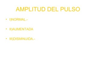 AMPLITUD DEL PULSO
• I)NORMAL.- RITMOS SINUSALES,
FA CON BAV, TAQU U-A-V, TSPV
• II)AUMENTADA.-BAV CON BRADIC
POSTEXTRASISTOLES
• III)DISMINUIDA.-TPSPV DE FREC MUY ALTA
• DISM. VOL. SISTOL QUE DISM. LA TA
• AUM. RESIST. PERIFER. QUE AUM TA
 