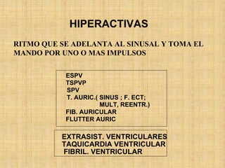 HIPERACTIVAS
EXTRASIST. VENTRICULARES
TAQUICARDIA VENTRICULAR
FIBRIL. VENTRICULAR
ESPV
TSPVP
SPV
T. AURIC.( SINUS ; F. ECT;
MULT, REENTR.)
FIB. AURICULAR
FLUTTER AURIC
RITMO QUE SE ADELANTA AL SINUSAL Y TOMA EL
MANDO POR UNO O MAS IMPULSOS
 