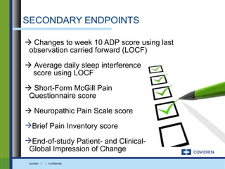 SECONDARY ENDPOINTS

 Changes to week 10 ADP score using last
 observation carried forward (LOCF)

 Average daily sleep interference
  score using LOCF

 Short-Form McGill Pain
 Questionnaire score

 Neuropathic Pain Scale score
Brief Pain Inventory score

End-of-study Patient- and Clinical-
 Global Impression of Change
 Covidien |   | Confidential
 