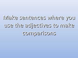 Make sentences where youMake sentences where you
use the adjectives to makeuse the adjectives to make
comparisonscomparisons
 