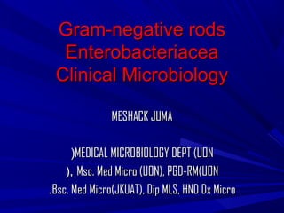 Gram-negative rodsGram-negative rods
EnterobacteriaceaEnterobacteriacea
Clinical MicrobiologyClinical Microbiology
MESHACK JUMAMESHACK JUMA
MEDICAL MICROBIOLOGY DEPT (UONMEDICAL MICROBIOLOGY DEPT (UON((
Msc. Med Micro (UON), PGD-RM(UONMsc. Med Micro (UON), PGD-RM(UON(,(,
Bsc. Med Micro(JKUAT), Dip MLS, HND Dx MicroBsc. Med Micro(JKUAT), Dip MLS, HND Dx Micro..
 