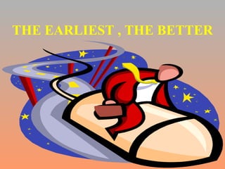 THE EARLIEST , THE BETTER 