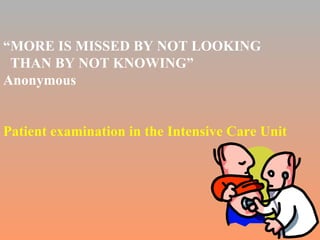 “ MORE IS MISSED BY NOT LOOKING  THAN BY NOT KNOWING” Anonymous Patient examination in the Intensive Care Unit 