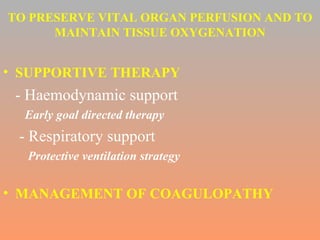 TO PRESERVE VITAL ORGAN PERFUSION AND TO MAINTAIN TISSUE OXYGENATION SUPPORTIVE THERAPY - Haemodynamic support Early goal directed therapy - Respiratory support Protective ventilation strategy MANAGEMENT OF COAGULOPATHY 