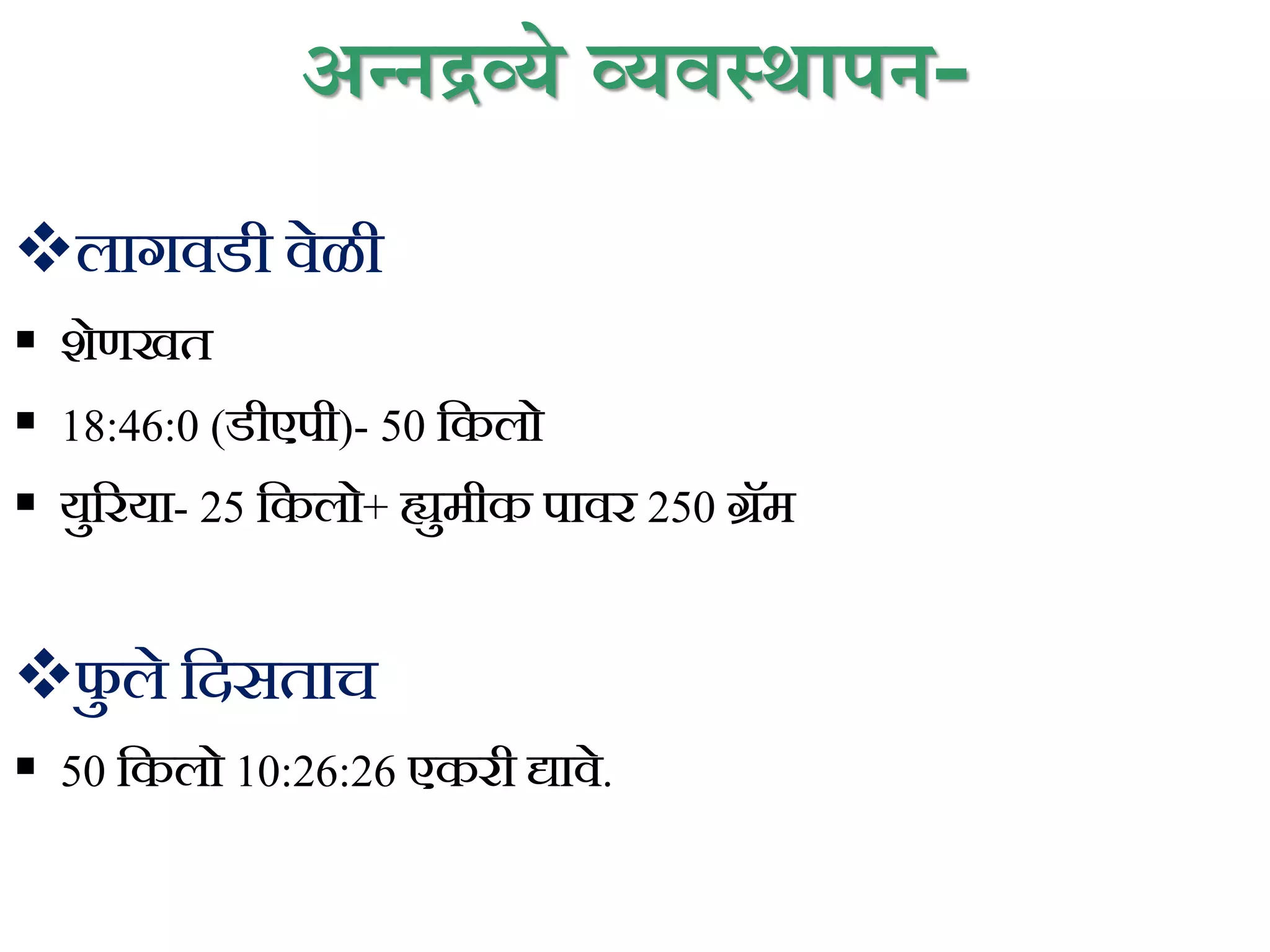 अन्नद्रव्ये व्यवस्थापन-
लागवडी वेळी
 शेणखत
 18:46:0 (डीएपी)- 50 ककलो
 युररया- 25 ककलो+ ह्युमीक पावर 250 ग्रॅम
फ
ु ले कदसताच
 50 ककलो 10:26:26 एकरी द्यावे.
 