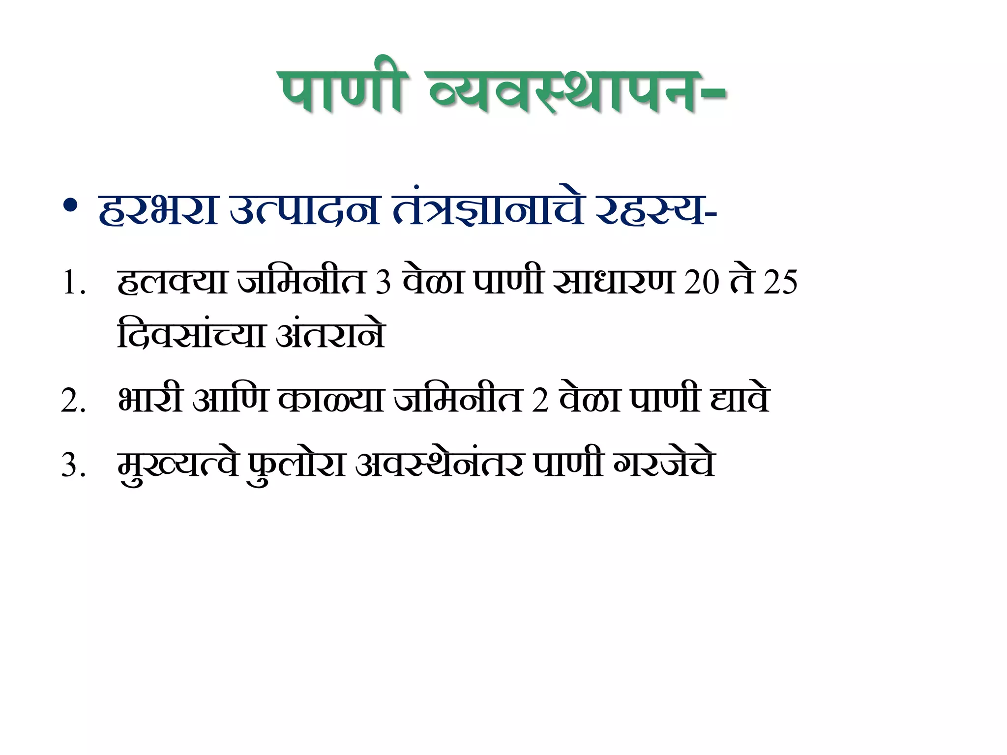 पाणी व्यवस्थापन-
• हरभरा उत्पादन तिंत्रज्ञानाचे रहस्य-
1. हलक्या जकमनीत 3 वेळा पाणी साधारण 20 ते 25
कदवसािंच्या अिंतराने
2. भारी आकण काळ्या जकमनीत 2 वेळा पाणी द्यावे
3. मुख्यत्वे फ
ु लोरा अवस्थेनिंतर पाणी गरजेचे
 