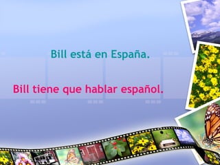 Bill está en España.
Bill tiene que hablar español.