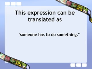 This expression can be
translated as
"someone has to do something."