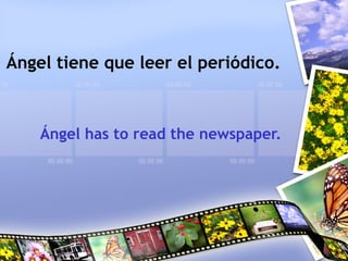 Ángel tiene que leer el periódico.
Ángel has to read the newspaper.